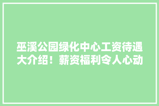 巫溪公园绿化中心工资待遇大介绍！薪资福利令人心动！