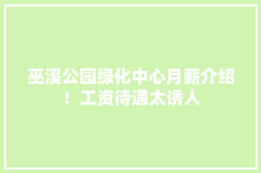 巫溪公园绿化中心月薪介绍！工资待遇太诱人