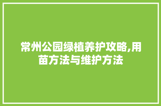 常州公园绿植养护攻略,用苗方法与维护方法