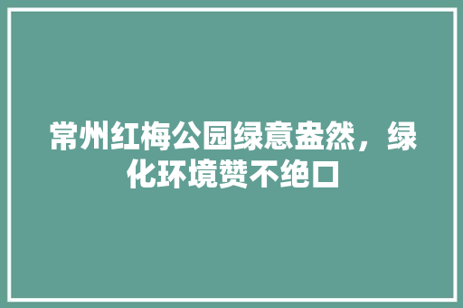 常州红梅公园绿意盎然，绿化环境赞不绝口