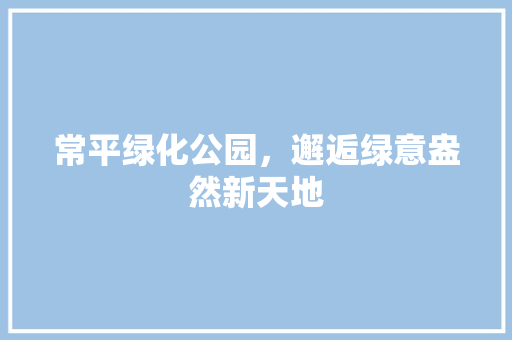 常平绿化公园，邂逅绿意盎然新天地