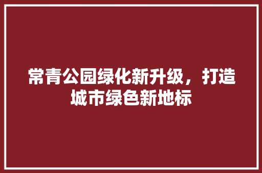 常青公园绿化新升级，打造城市绿色新地标