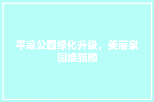 平凉公园绿化升级，美丽家园焕新颜