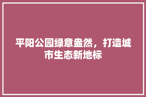 平阳公园绿意盎然，打造城市生态新地标