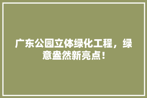 广东公园立体绿化工程，绿意盎然新亮点！