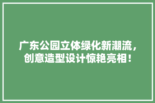 广东公园立体绿化新潮流，创意造型设计惊艳亮相！