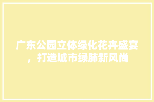 广东公园立体绿化花卉盛宴，打造城市绿肺新风尚