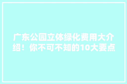 广东公园立体绿化费用大介绍！你不可不知的10大要点