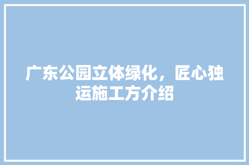 广东公园立体绿化，匠心独运施工方介绍