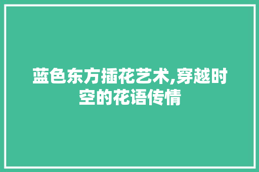蓝色东方插花艺术,穿越时空的花语传情