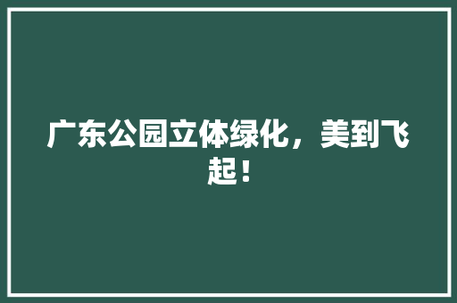 广东公园立体绿化，美到飞起！