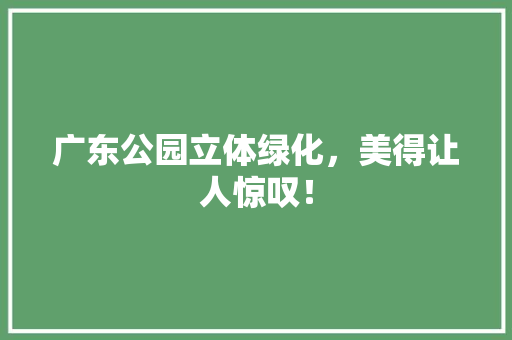 广东公园立体绿化，美得让人惊叹！