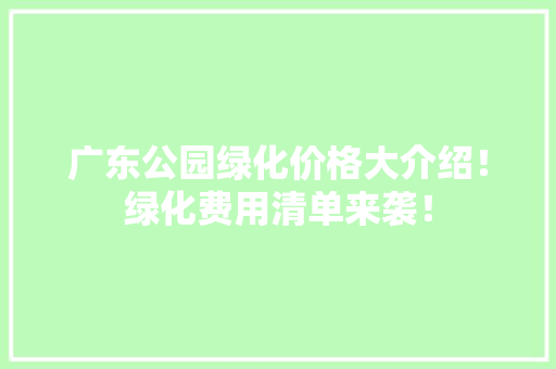 广东公园绿化价格大介绍！绿化费用清单来袭！