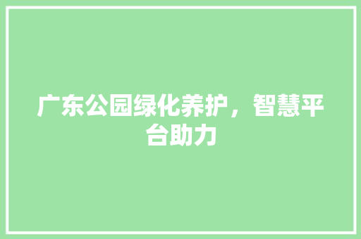 广东公园绿化养护，智慧平台助力
