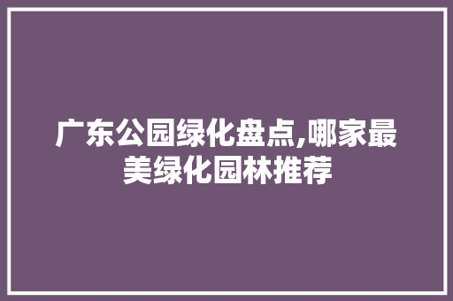广东公园绿化盘点,哪家最美绿化园林推荐
