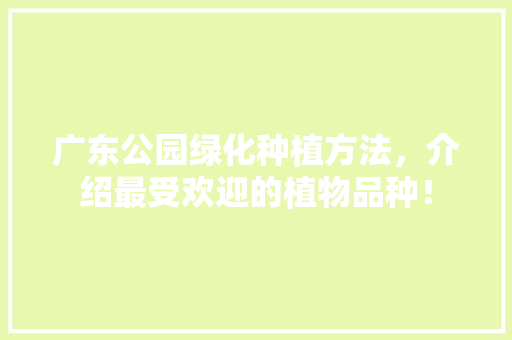 广东公园绿化种植方法，介绍最受欢迎的植物品种！