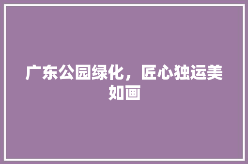 广东公园绿化，匠心独运美如画