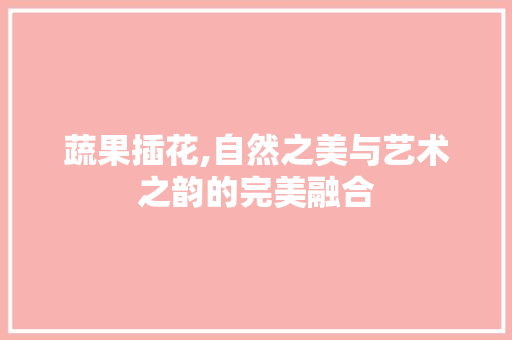 蔬果插花,自然之美与艺术之韵的完美融合