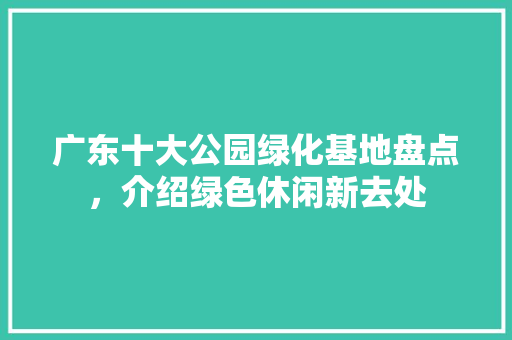 广东十大公园绿化基地盘点，介绍绿色休闲新去处