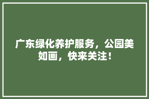 广东绿化养护服务，公园美如画，快来关注！
