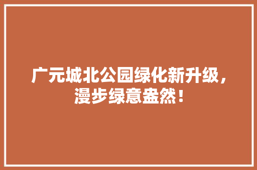 广元城北公园绿化新升级，漫步绿意盎然！