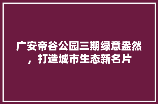 广安帝谷公园三期绿意盎然，打造城市生态新名片
