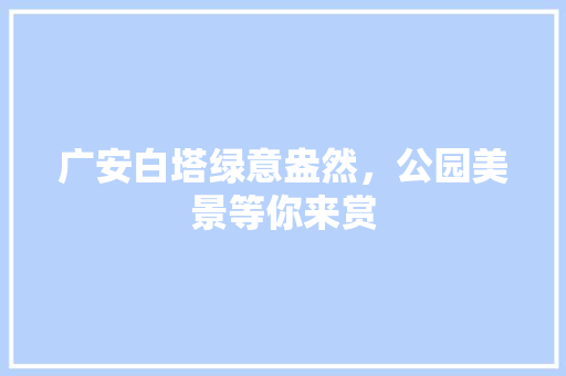 广安白塔绿意盎然，公园美景等你来赏