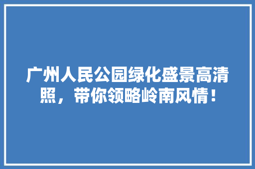 广州人民公园绿化盛景高清照，带你领略岭南风情！