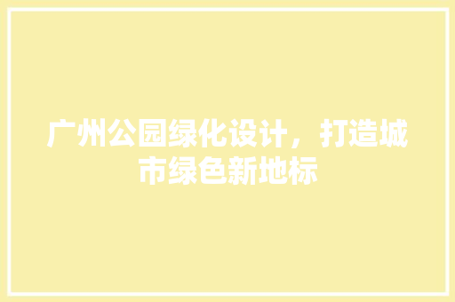 广州公园绿化设计，打造城市绿色新地标