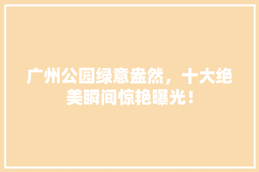 广州公园绿意盎然，十大绝美瞬间惊艳曝光！