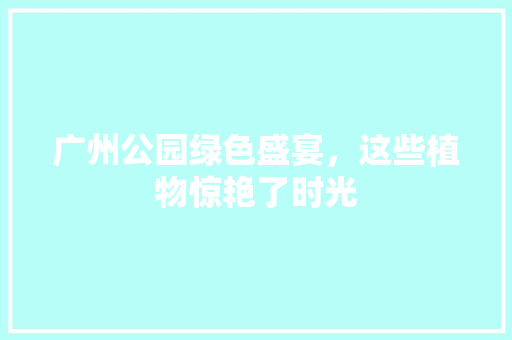广州公园绿色盛宴，这些植物惊艳了时光