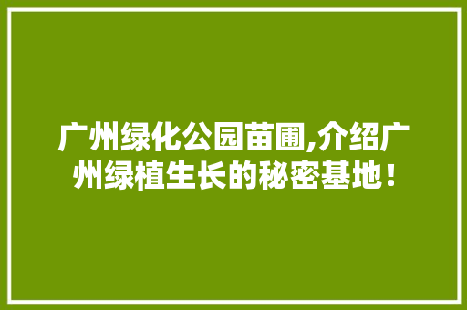 广州绿化公园苗圃,介绍广州绿植生长的秘密基地！