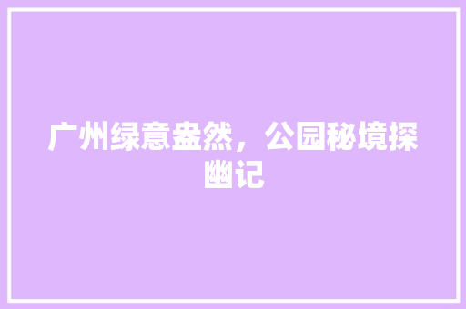 广州绿意盎然，公园秘境探幽记