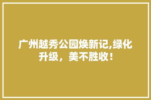 广州越秀公园焕新记,绿化升级，美不胜收！
