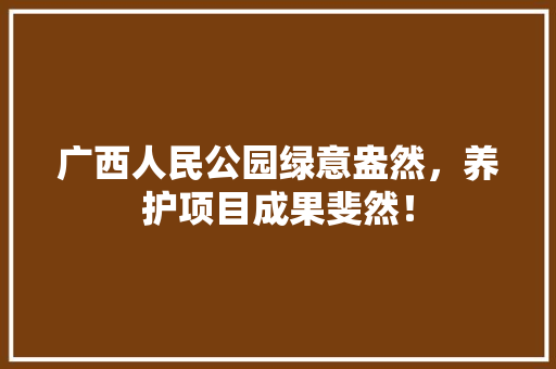 广西人民公园绿意盎然，养护项目成果斐然！