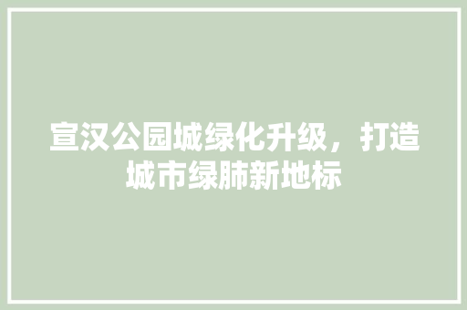 宣汉公园城绿化升级，打造城市绿肺新地标
