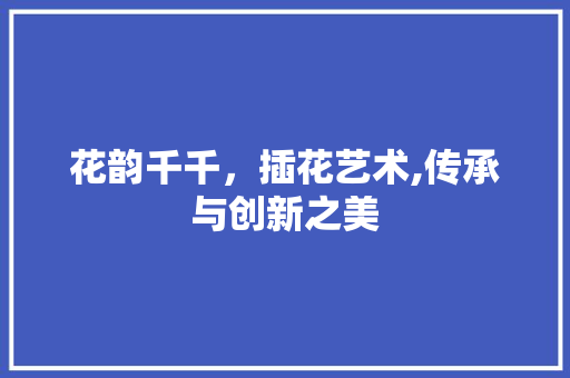 花韵千千，插花艺术,传承与创新之美
