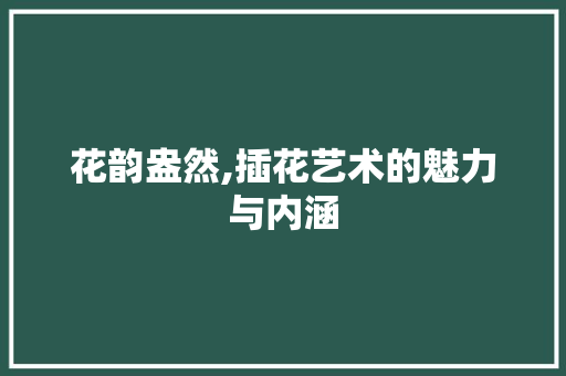 花韵盎然,插花艺术的魅力与内涵