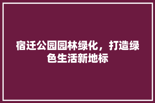 宿迁公园园林绿化，打造绿色生活新地标