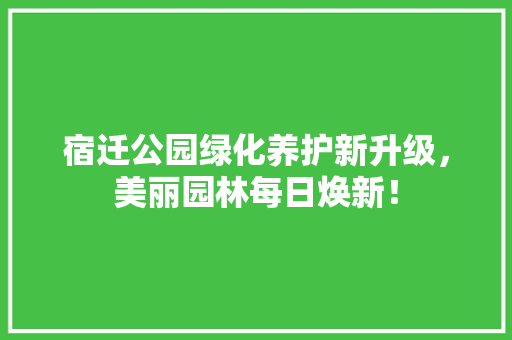 宿迁公园绿化养护新升级，美丽园林每日焕新！