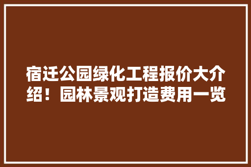 宿迁公园绿化工程报价大介绍！园林景观打造费用一览！