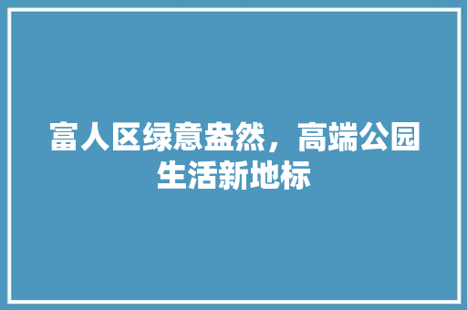 富人区绿意盎然，高端公园生活新地标