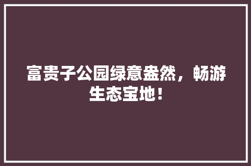 富贵子公园绿意盎然，畅游生态宝地！