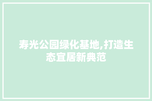 寿光公园绿化基地,打造生态宜居新典范