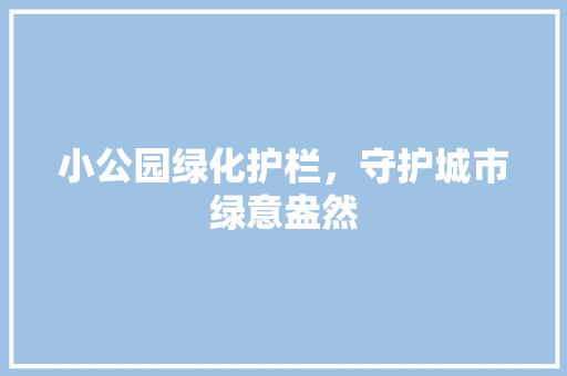 小公园绿化护栏，守护城市绿意盎然