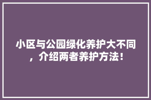 小区与公园绿化养护大不同，介绍两者养护方法！