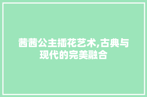 茜茜公主插花艺术,古典与现代的完美融合