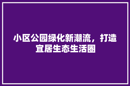 小区公园绿化新潮流，打造宜居生态生活圈