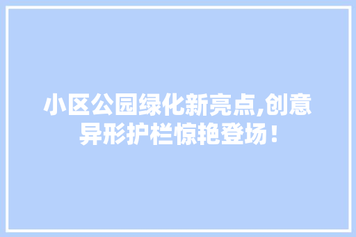 小区公园绿化新亮点,创意异形护栏惊艳登场！