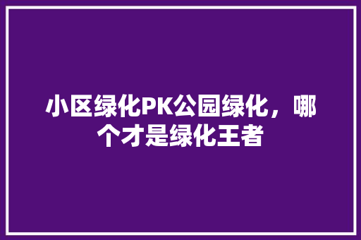 小区绿化PK公园绿化，哪个才是绿化王者